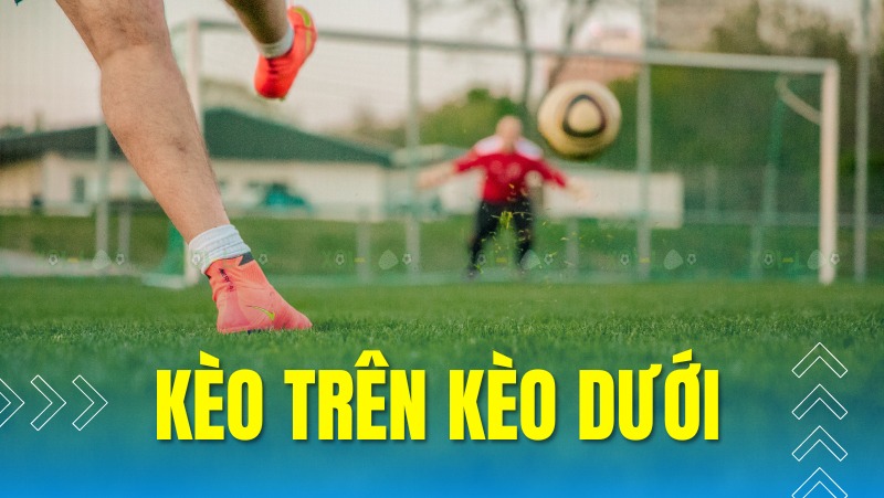 Kèo trên kèo dưới bóng đá là gì? Những điều cần lưu ý khi chơi